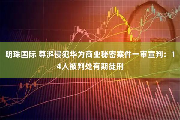 明珠国际 尊湃侵犯华为商业秘密案件一审宣判：14人被判处有期徒刑