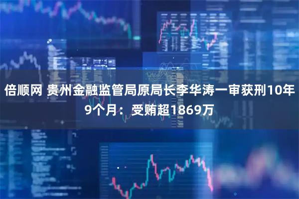 倍顺网 贵州金融监管局原局长李华涛一审获刑10年9个月：受贿超1869万