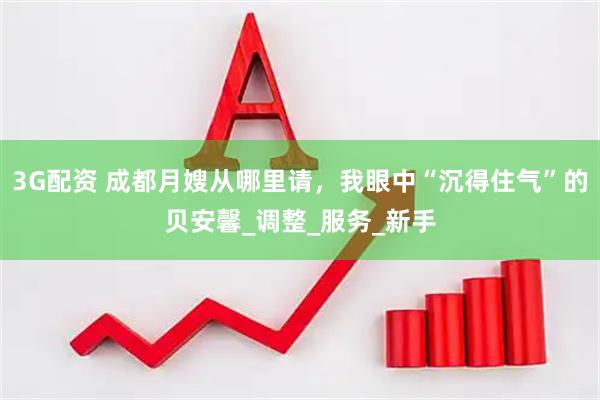 3G配资 成都月嫂从哪里请，我眼中“沉得住气”的贝安馨_调整_服务_新手