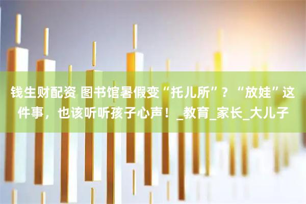 钱生财配资 图书馆暑假变“托儿所”？“放娃”这件事，也该听听孩子心声！_教育_家长_大儿子