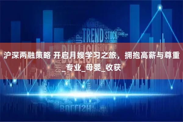 沪深两融策略 开启月嫂学习之旅，拥抱高薪与尊重_专业_母婴_收获
