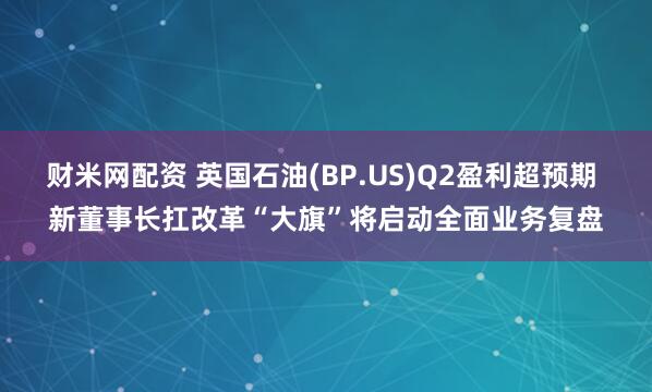 财米网配资 英国石油(BP.US)Q2盈利超预期 新董事长扛改革“大旗”将启动全面业务复盘