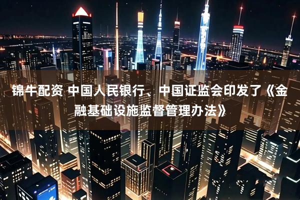 锦牛配资 中国人民银行、中国证监会印发了《金融基础设施监督管理办法》