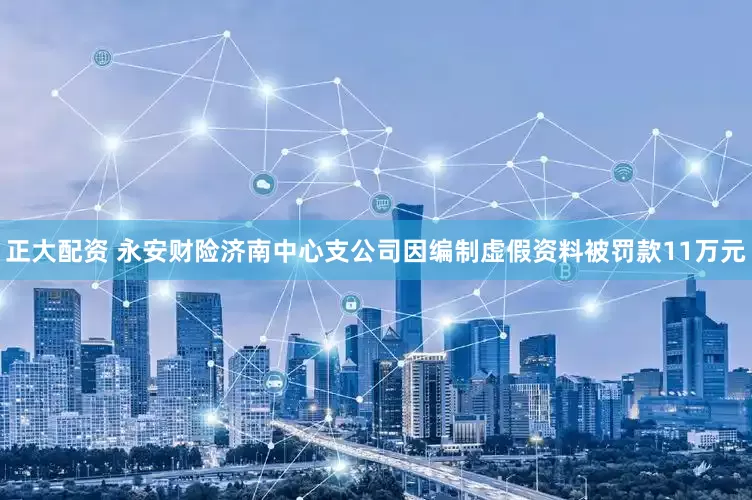 正大配资 永安财险济南中心支公司因编制虚假资料被罚款11万元