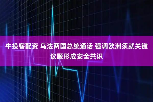 牛投客配资 乌法两国总统通话 强调欧洲须就关键议题形成安全共识