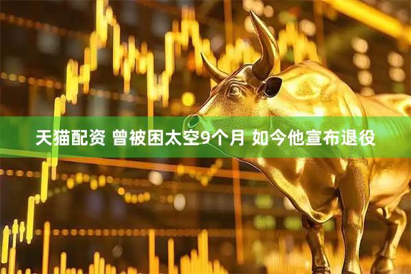 天猫配资 曾被困太空9个月 如今他宣布退役