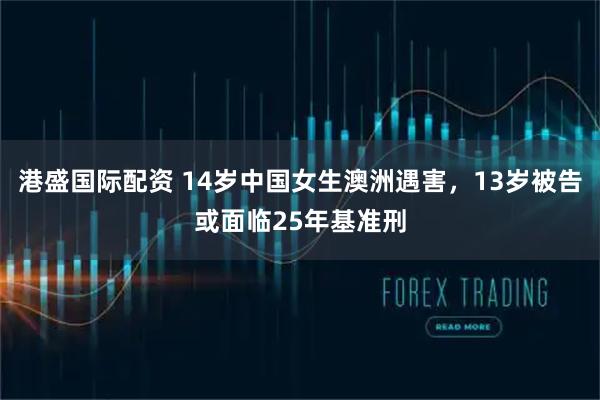 港盛国际配资 14岁中国女生澳洲遇害，13岁被告或面临25年基准刑