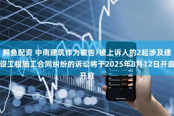 鳄鱼配资 中南建筑作为被告/被上诉人的2起涉及建设工程施工合同纠纷的诉讼将于2025年8月12日开庭