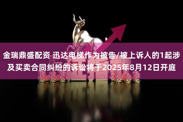 金瑞鼎盛配资 迅达电梯作为被告/被上诉人的1起涉及买卖合同纠纷的诉讼将于2025年8月12日开庭