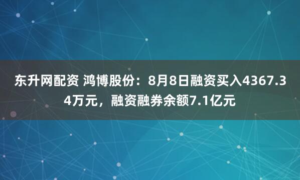 东升网配资 鸿博股份：8月8日融资买入4367.34万元，融资融券余额7.1亿元