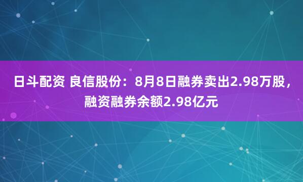 日斗配资 良信股份：8月8日融券卖出2.98万股，融资融券余额2.98亿元