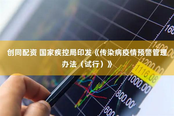 创同配资 国家疾控局印发《传染病疫情预警管理办法（试行）》