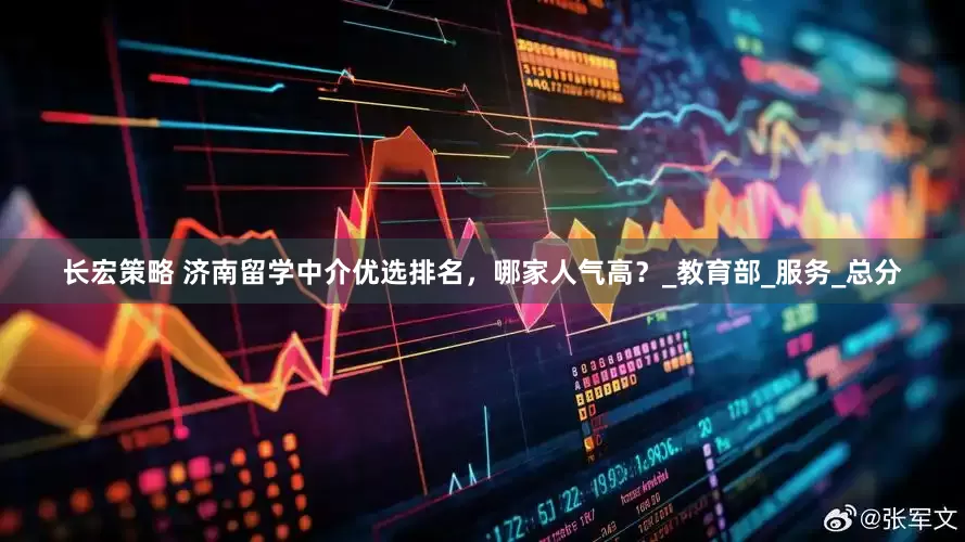 长宏策略 济南留学中介优选排名，哪家人气高？_教育部_服务_总分