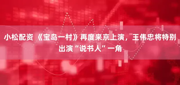 小松配资 《宝岛一村》再度来京上演，王伟忠将特别出演“说书人”一角