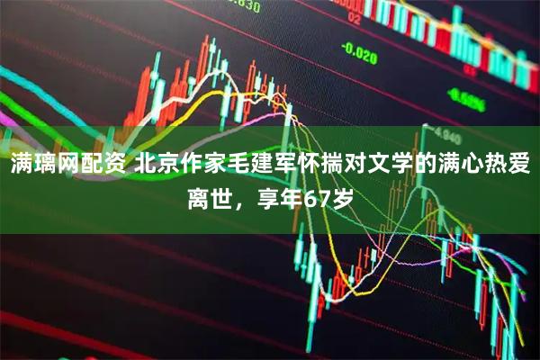 满璃网配资 北京作家毛建军怀揣对文学的满心热爱离世，享年67岁