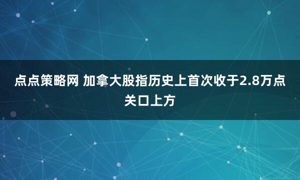 点点策略网 加拿大股指历史上首次收于2.8万点关口上方
