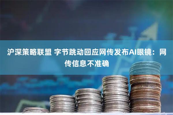 沪深策略联盟 字节跳动回应网传发布AI眼镜：网传信息不准确
