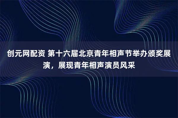 创元网配资 第十六届北京青年相声节举办颁奖展演，展现青年相声演员风采