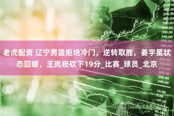 老虎配资 辽宁男篮拒绝冷门，逆转取胜，姜宇星状态回暖，王岚嵚砍下19分_比赛_球员_北京