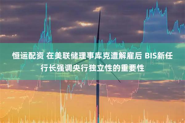 恒运配资 在美联储理事库克遭解雇后 BIS新任行长强调央行独立性的重要性