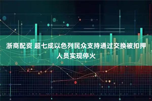 浙商配资 超七成以色列民众支持通过交换被扣押人员实现停火