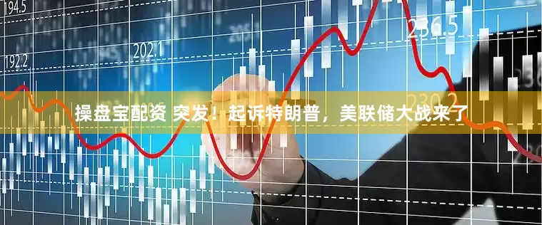 操盘宝配资 突发！起诉特朗普，美联储大战来了