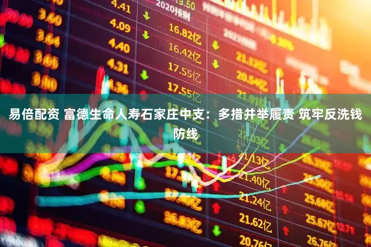 易倍配资 富德生命人寿石家庄中支：多措并举履责 筑牢反洗钱防线