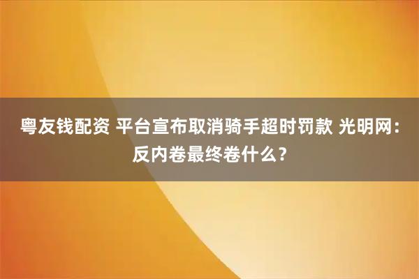 粤友钱配资 平台宣布取消骑手超时罚款 光明网：反内卷最终卷什么？