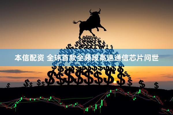 本信配资 全球首款全频段高速通信芯片问世