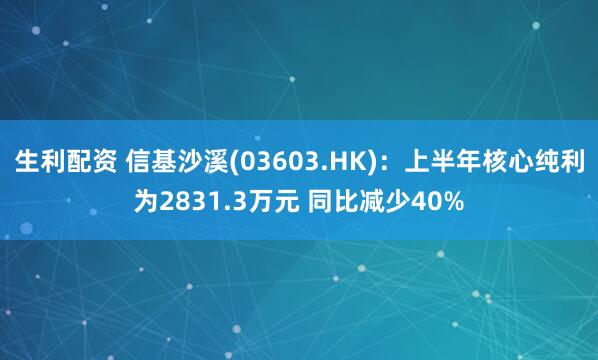 生利配资 信基沙溪(03603.HK)：上半年核心纯利为2831.3万元 同比减少40%