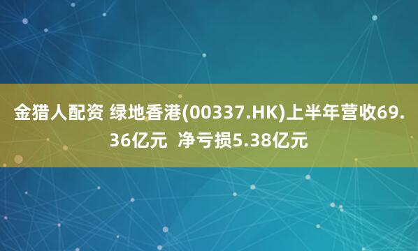 金猎人配资 绿地香港(00337.HK)上半年营收69.36亿元  净亏损5.38亿元