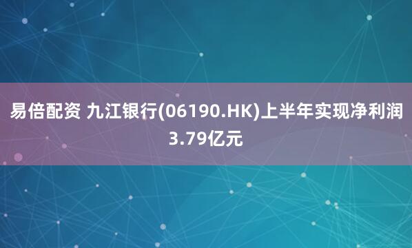 易倍配资 九江银行(06190.HK)上半年实现净利润3.79亿元