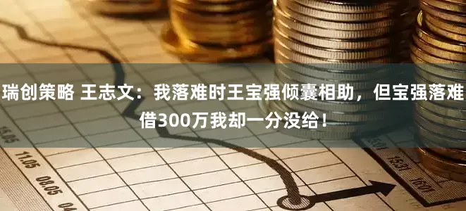 瑞创策略 王志文：我落难时王宝强倾囊相助，但宝强落难借300万我却一分没给！