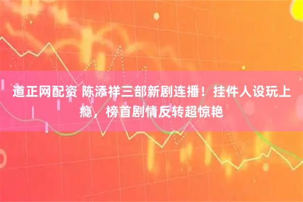 道正网配资 陈添祥三部新剧连播！挂件人设玩上瘾，榜首剧情反转超惊艳