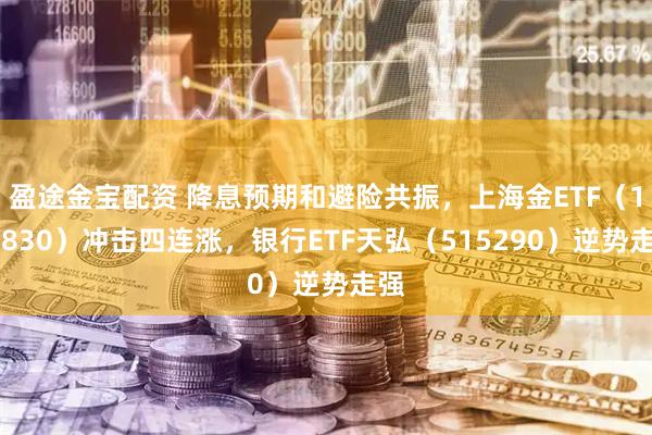 盈途金宝配资 降息预期和避险共振，上海金ETF（159830）冲击四连涨，银行ETF天弘（515290）逆势走强