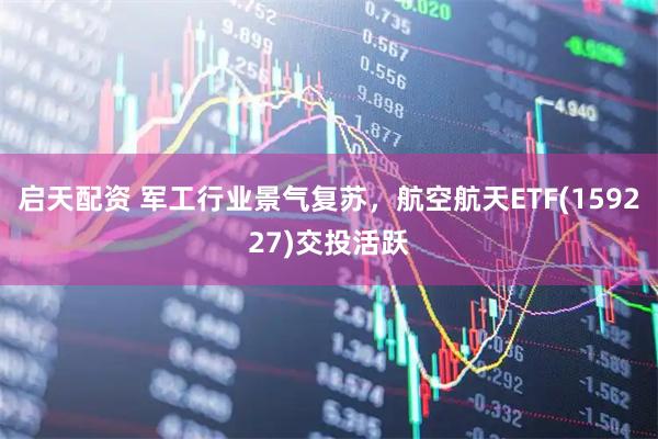 启天配资 军工行业景气复苏，航空航天ETF(159227)交投活跃