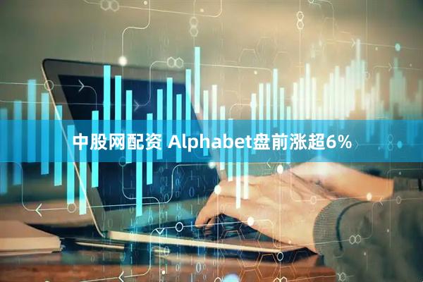 中股网配资 Alphabet盘前涨超6%