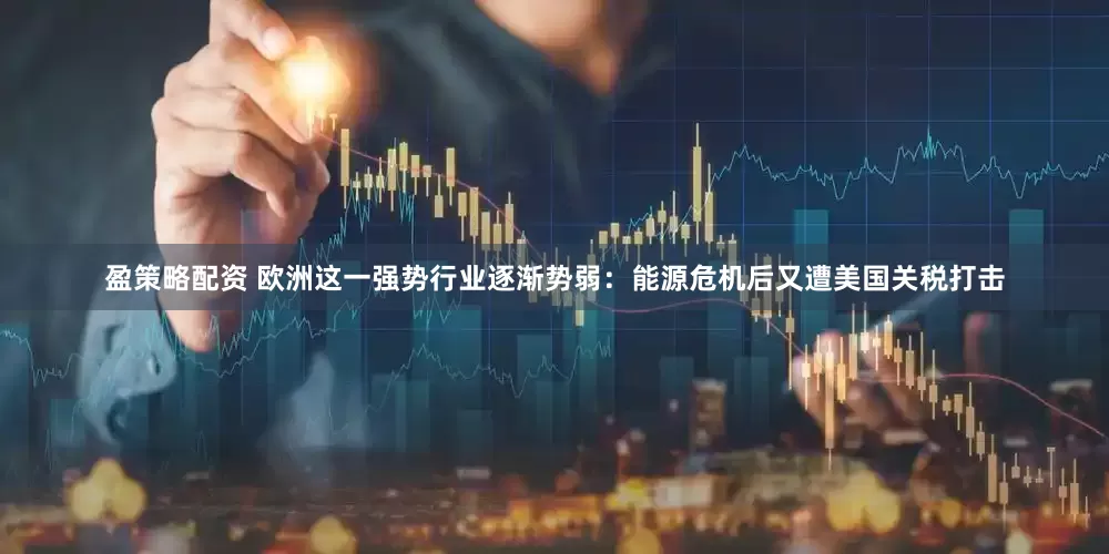 盈策略配资 欧洲这一强势行业逐渐势弱：能源危机后又遭美国关税打击