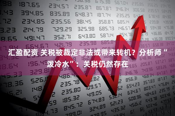 汇盈配资 关税被裁定非法或带来转机？分析师“泼冷水”：关税仍然存在