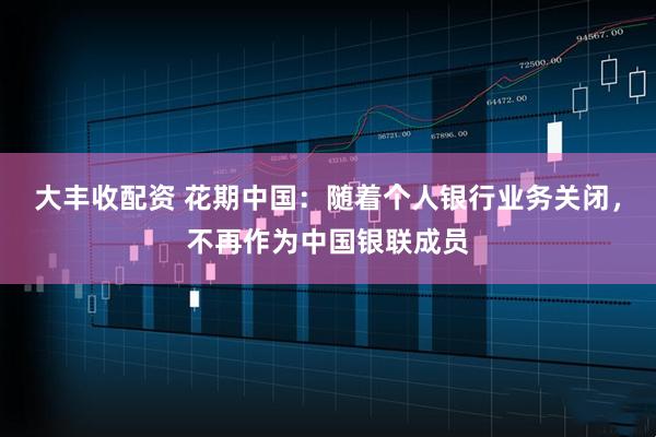 大丰收配资 花期中国：随着个人银行业务关闭，不再作为中国银联成员