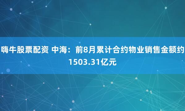 嗨牛股票配资 中海：前8月累计合约物业销售金额约1503.31亿元