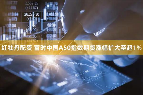 红牡丹配资 富时中国A50指数期货涨幅扩大至超1%