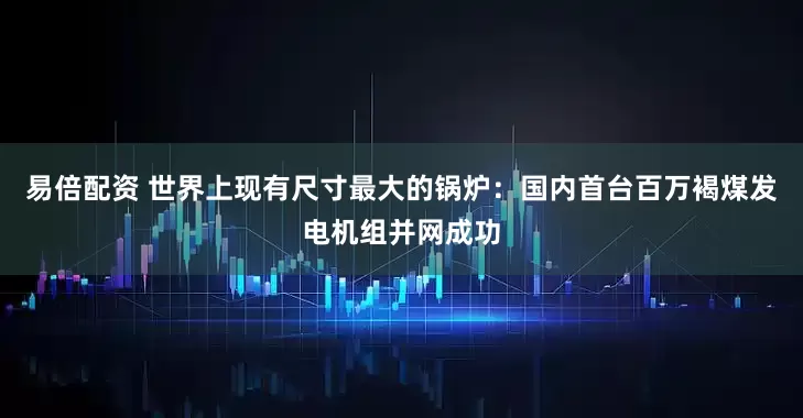 易倍配资 世界上现有尺寸最大的锅炉：国内首台百万褐煤发电机组并网成功