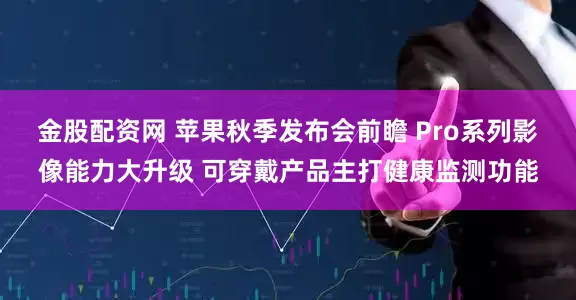 金股配资网 苹果秋季发布会前瞻 Pro系列影像能力大升级 可穿戴产品主打健康监测功能