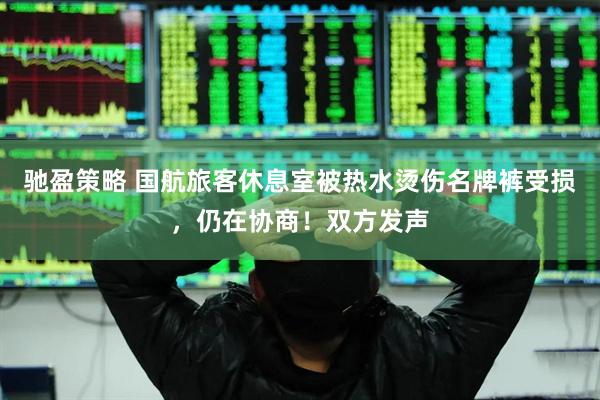 驰盈策略 国航旅客休息室被热水烫伤名牌裤受损，仍在协商！双方发声