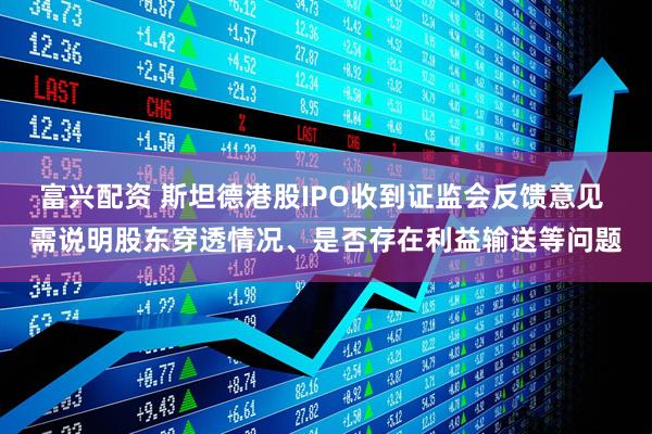 富兴配资 斯坦德港股IPO收到证监会反馈意见 需说明股东穿透情况、是否存在利益输送等问题