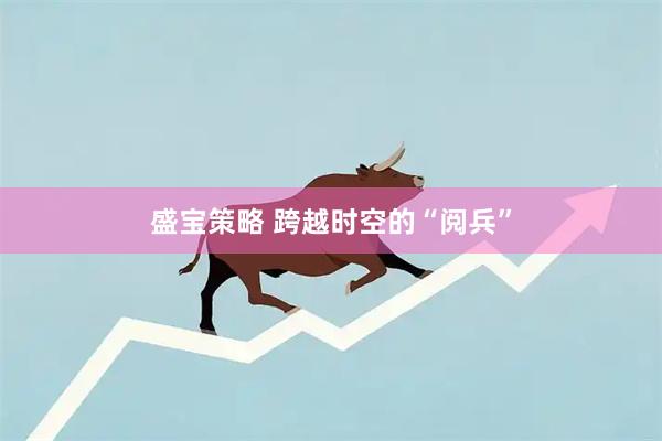 盛宝策略 跨越时空的“阅兵”