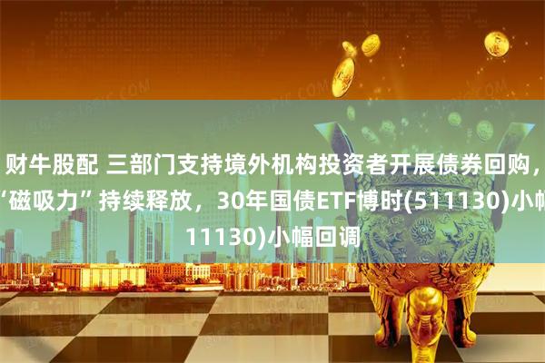 财牛股配 三部门支持境外机构投资者开展债券回购，债市“磁吸力”持续释放，30年国债ETF博时(511130)小幅回调