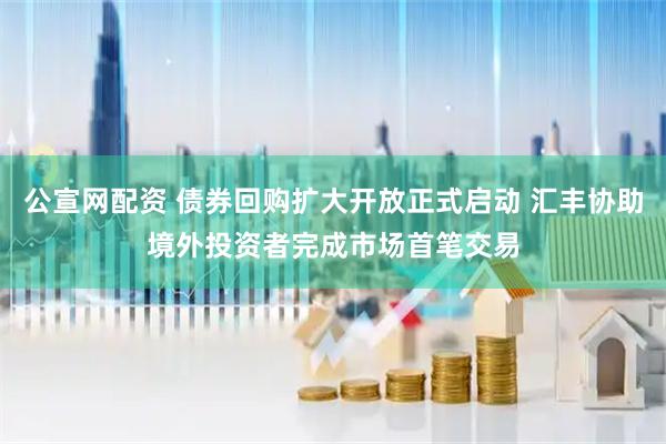 公宣网配资 债券回购扩大开放正式启动 汇丰协助境外投资者完成市场首笔交易