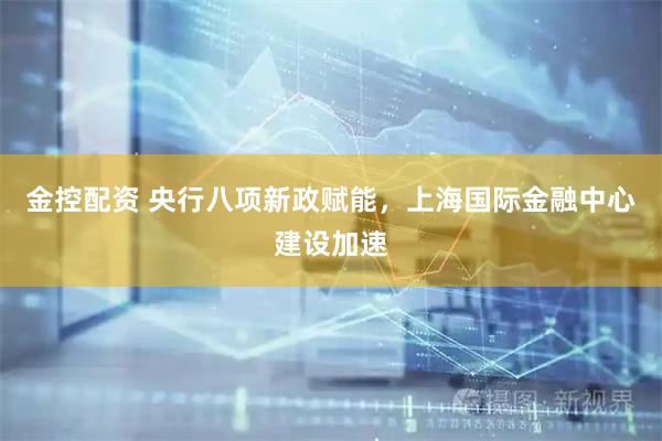金控配资 央行八项新政赋能，上海国际金融中心建设加速